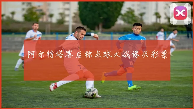 阿尔特塔赛后称点球大战像买彩票